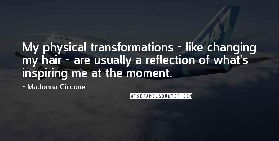 Madonna Ciccone Quotes: My physical transformations - like changing my hair - are usually a reflection of what's inspiring me at the moment.