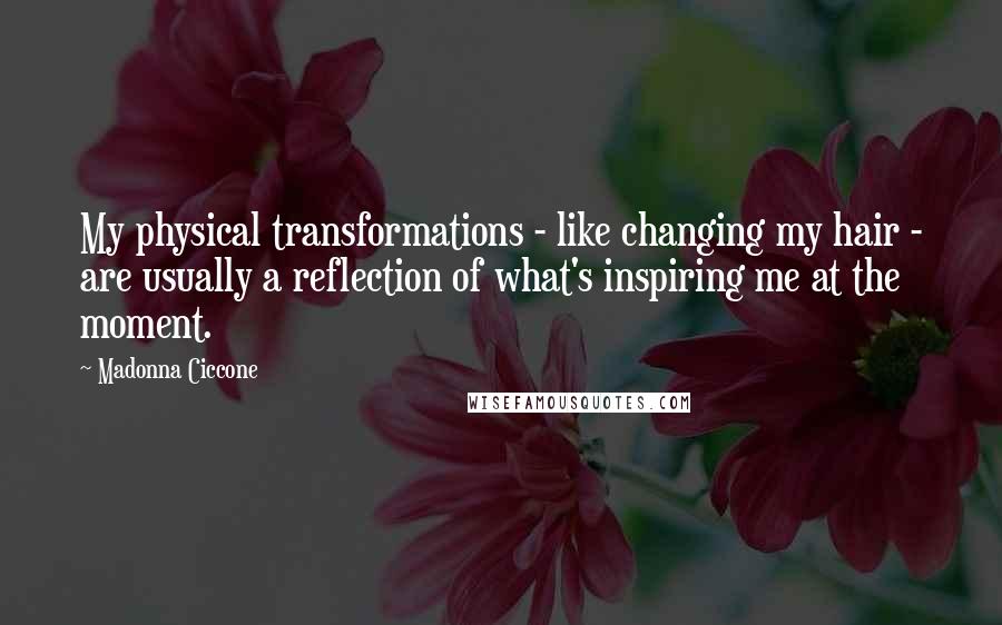 Madonna Ciccone Quotes: My physical transformations - like changing my hair - are usually a reflection of what's inspiring me at the moment.