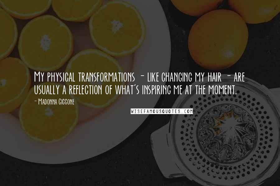 Madonna Ciccone Quotes: My physical transformations - like changing my hair - are usually a reflection of what's inspiring me at the moment.