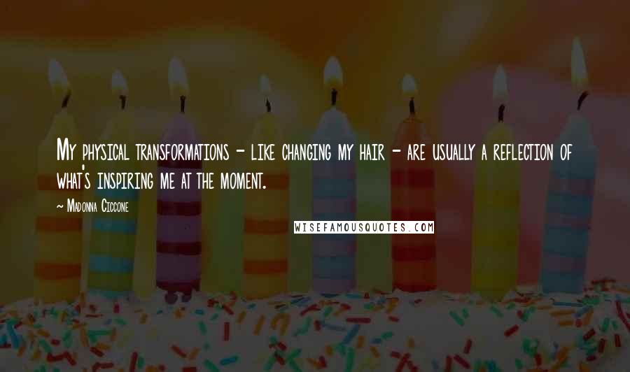 Madonna Ciccone Quotes: My physical transformations - like changing my hair - are usually a reflection of what's inspiring me at the moment.