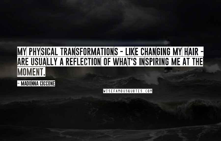 Madonna Ciccone Quotes: My physical transformations - like changing my hair - are usually a reflection of what's inspiring me at the moment.