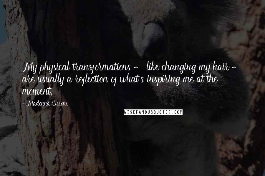 Madonna Ciccone Quotes: My physical transformations - like changing my hair - are usually a reflection of what's inspiring me at the moment.