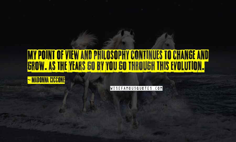 Madonna Ciccone Quotes: My point of view and philosophy continues to change and grow. As the years go by you go through this evolution.