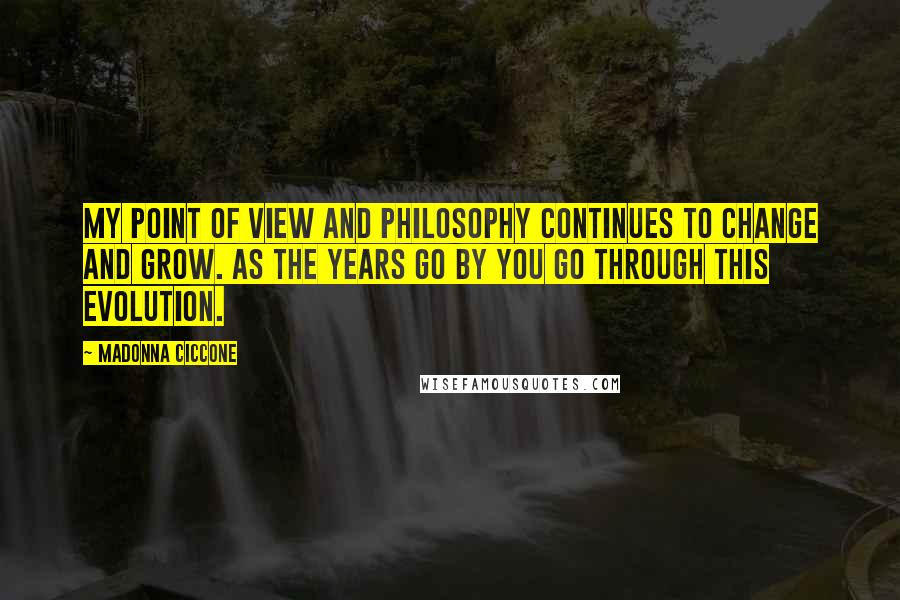 Madonna Ciccone Quotes: My point of view and philosophy continues to change and grow. As the years go by you go through this evolution.