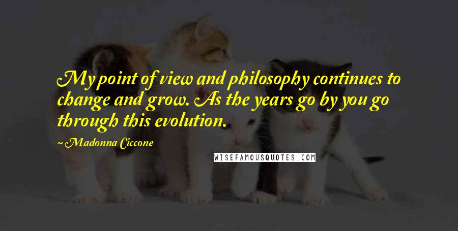 Madonna Ciccone Quotes: My point of view and philosophy continues to change and grow. As the years go by you go through this evolution.