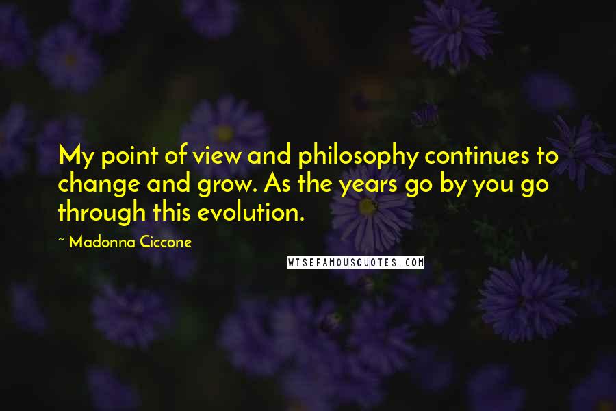 Madonna Ciccone Quotes: My point of view and philosophy continues to change and grow. As the years go by you go through this evolution.