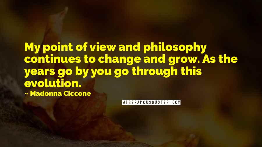 Madonna Ciccone Quotes: My point of view and philosophy continues to change and grow. As the years go by you go through this evolution.