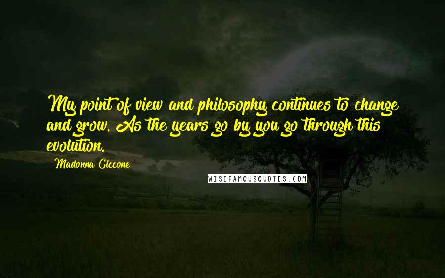 Madonna Ciccone Quotes: My point of view and philosophy continues to change and grow. As the years go by you go through this evolution.