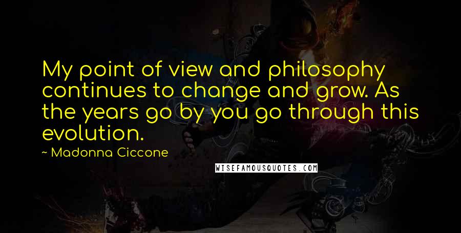 Madonna Ciccone Quotes: My point of view and philosophy continues to change and grow. As the years go by you go through this evolution.