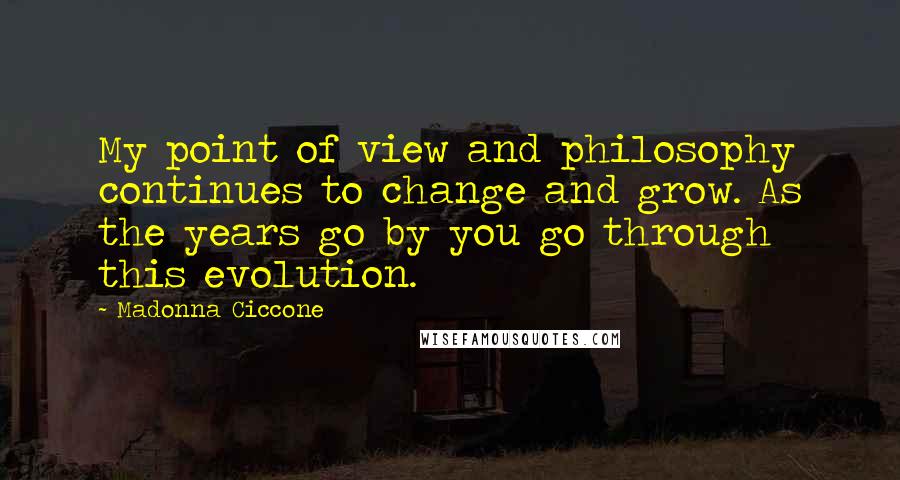 Madonna Ciccone Quotes: My point of view and philosophy continues to change and grow. As the years go by you go through this evolution.