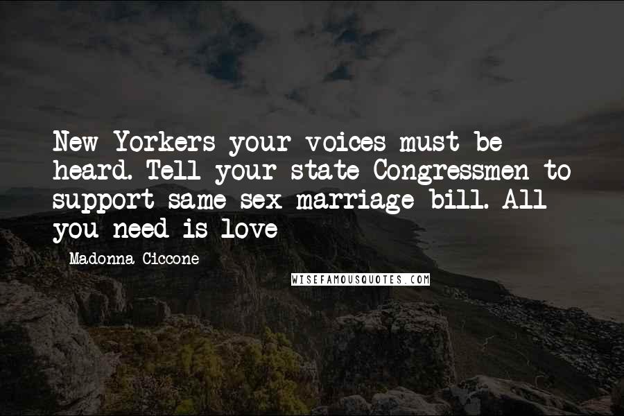 Madonna Ciccone Quotes: New Yorkers your voices must be heard. Tell your state Congressmen to support same sex marriage bill. All you need is love