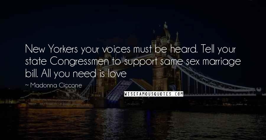 Madonna Ciccone Quotes: New Yorkers your voices must be heard. Tell your state Congressmen to support same sex marriage bill. All you need is love