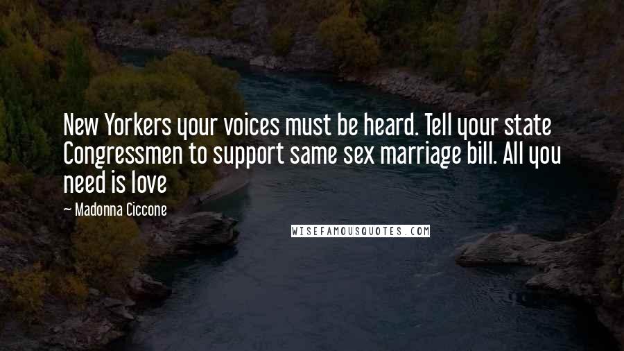 Madonna Ciccone Quotes: New Yorkers your voices must be heard. Tell your state Congressmen to support same sex marriage bill. All you need is love