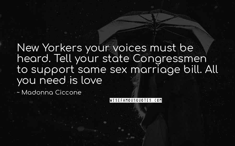 Madonna Ciccone Quotes: New Yorkers your voices must be heard. Tell your state Congressmen to support same sex marriage bill. All you need is love