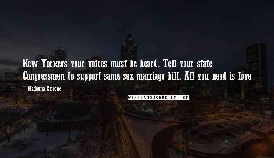 Madonna Ciccone Quotes: New Yorkers your voices must be heard. Tell your state Congressmen to support same sex marriage bill. All you need is love