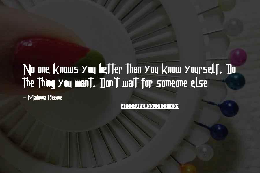 Madonna Ciccone Quotes: No one knows you better than you know yourself. Do the thing you want. Don't wait for someone else