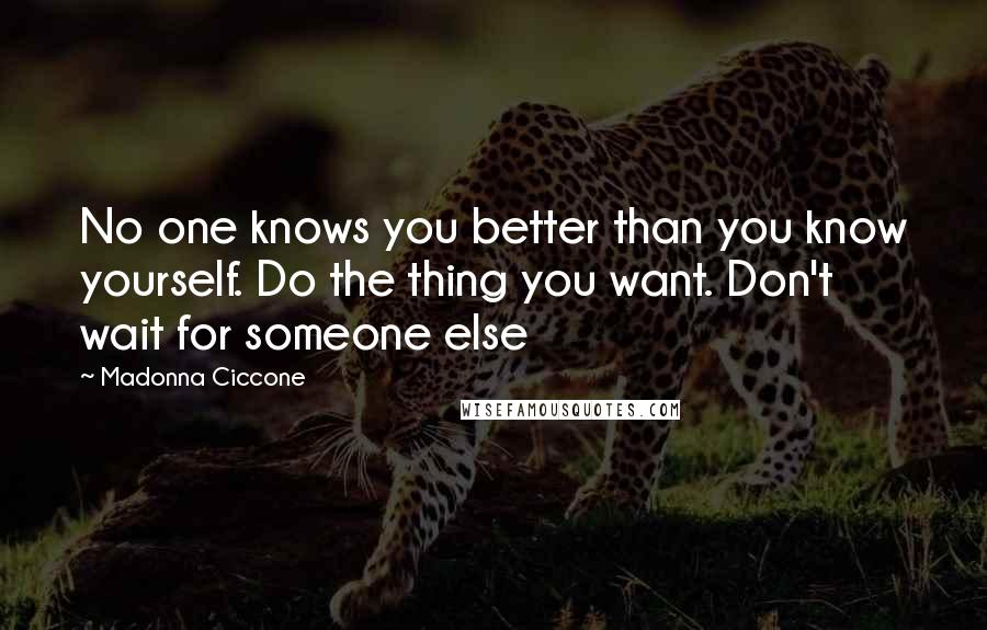 Madonna Ciccone Quotes: No one knows you better than you know yourself. Do the thing you want. Don't wait for someone else