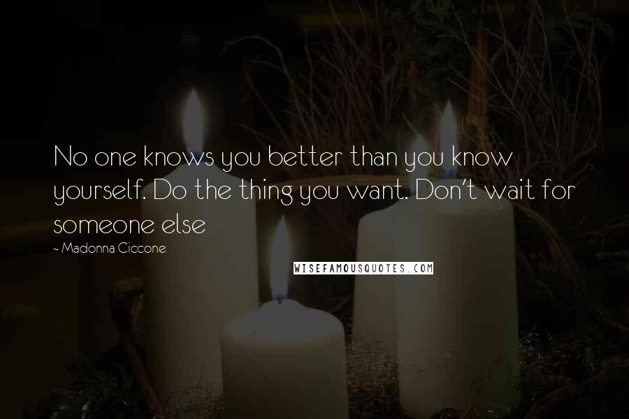 Madonna Ciccone Quotes: No one knows you better than you know yourself. Do the thing you want. Don't wait for someone else