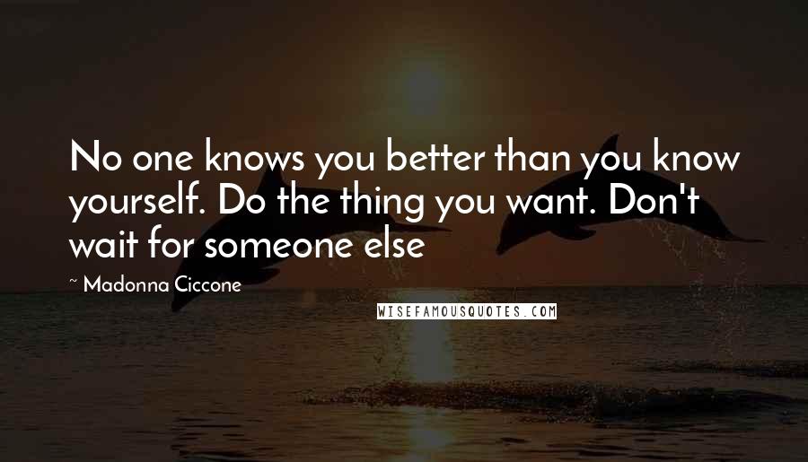 Madonna Ciccone Quotes: No one knows you better than you know yourself. Do the thing you want. Don't wait for someone else