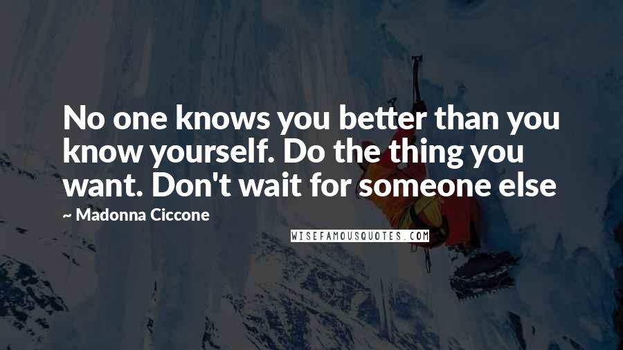 Madonna Ciccone Quotes: No one knows you better than you know yourself. Do the thing you want. Don't wait for someone else