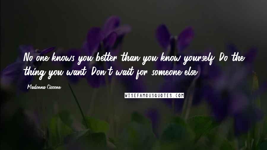 Madonna Ciccone Quotes: No one knows you better than you know yourself. Do the thing you want. Don't wait for someone else