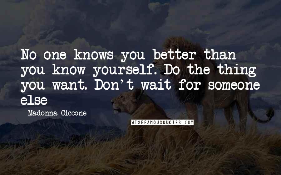 Madonna Ciccone Quotes: No one knows you better than you know yourself. Do the thing you want. Don't wait for someone else