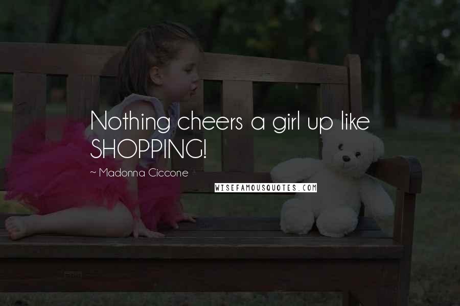 Madonna Ciccone Quotes: Nothing cheers a girl up like SHOPPING!