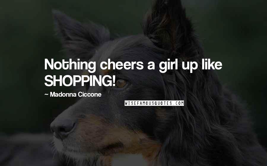 Madonna Ciccone Quotes: Nothing cheers a girl up like SHOPPING!