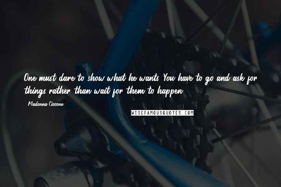 Madonna Ciccone Quotes: One must dare to show what he wants. You have to go and ask for things rather than wait for them to happen.
