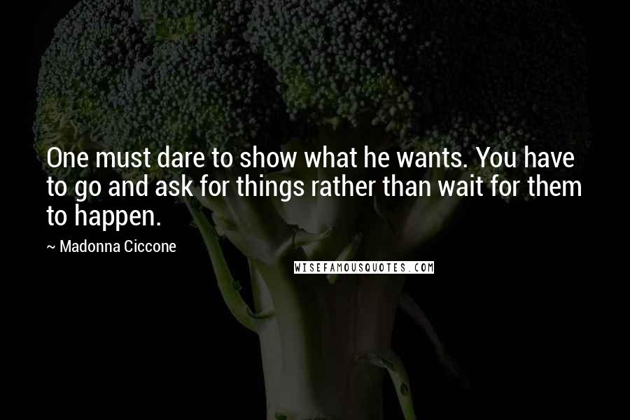 Madonna Ciccone Quotes: One must dare to show what he wants. You have to go and ask for things rather than wait for them to happen.