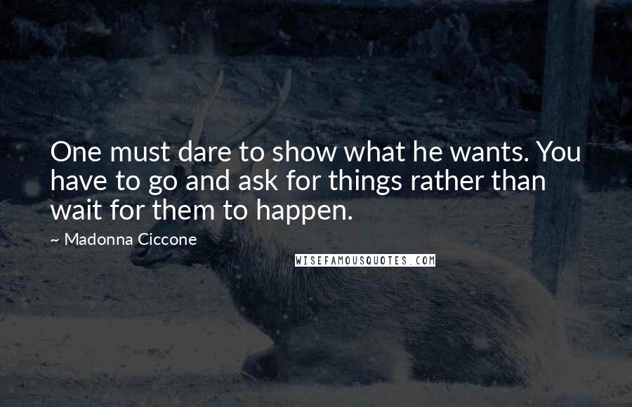 Madonna Ciccone Quotes: One must dare to show what he wants. You have to go and ask for things rather than wait for them to happen.