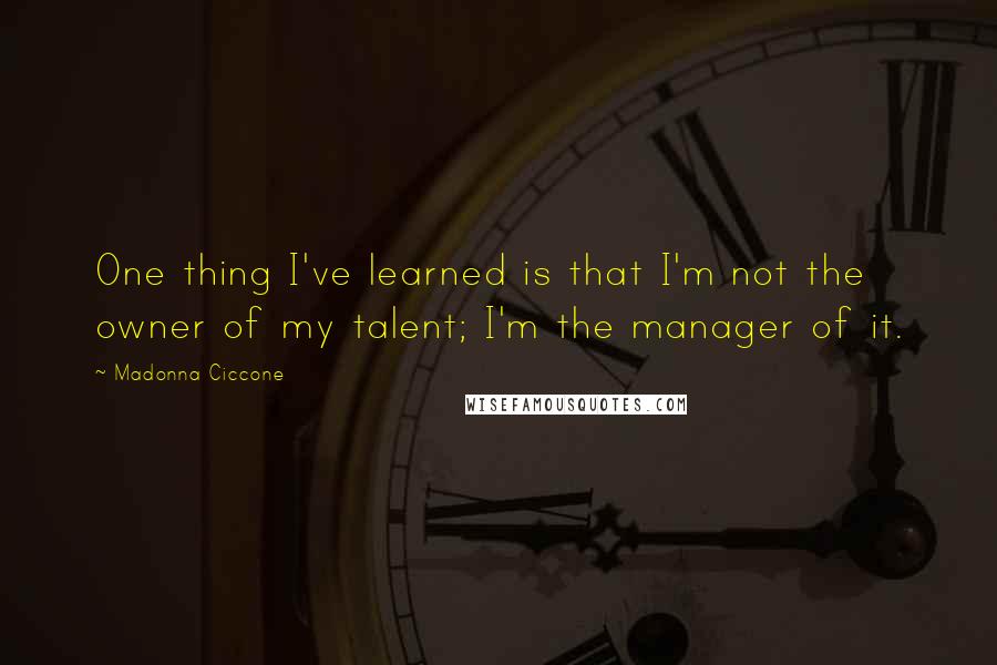 Madonna Ciccone Quotes: One thing I've learned is that I'm not the owner of my talent; I'm the manager of it.