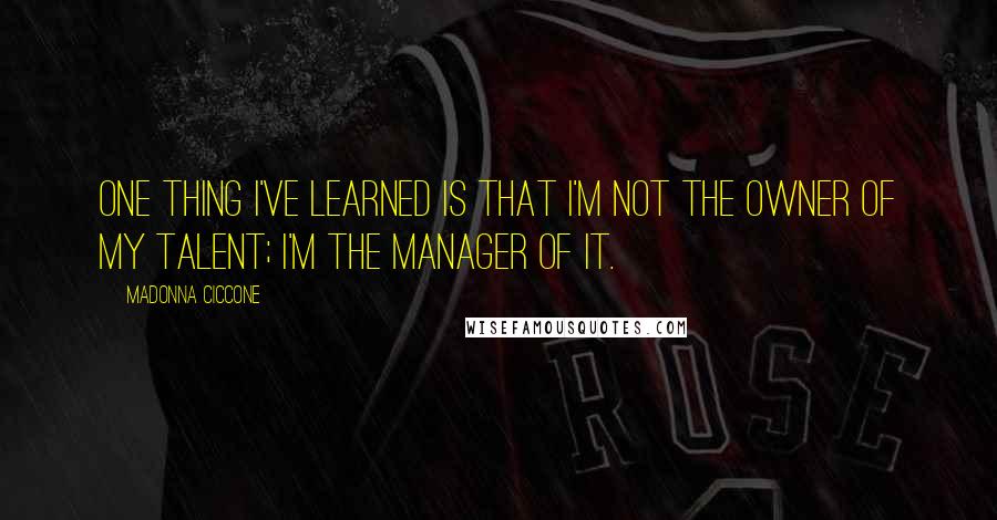 Madonna Ciccone Quotes: One thing I've learned is that I'm not the owner of my talent; I'm the manager of it.