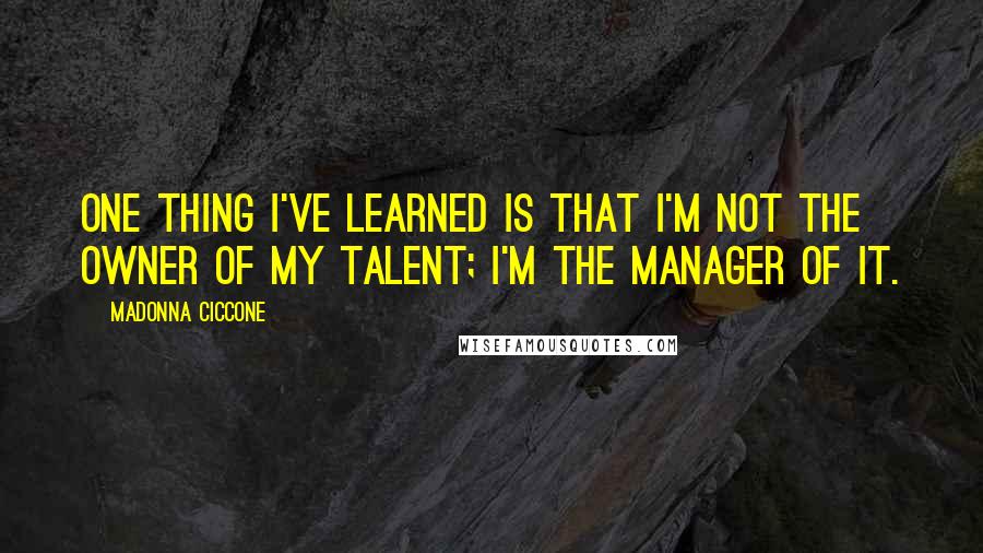 Madonna Ciccone Quotes: One thing I've learned is that I'm not the owner of my talent; I'm the manager of it.