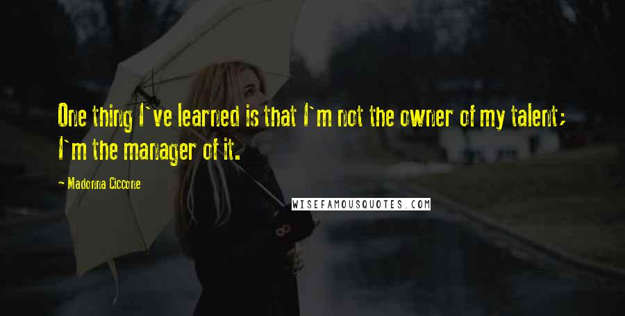 Madonna Ciccone Quotes: One thing I've learned is that I'm not the owner of my talent; I'm the manager of it.
