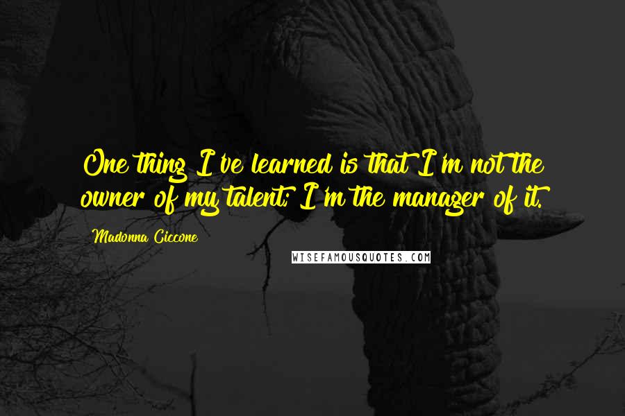 Madonna Ciccone Quotes: One thing I've learned is that I'm not the owner of my talent; I'm the manager of it.