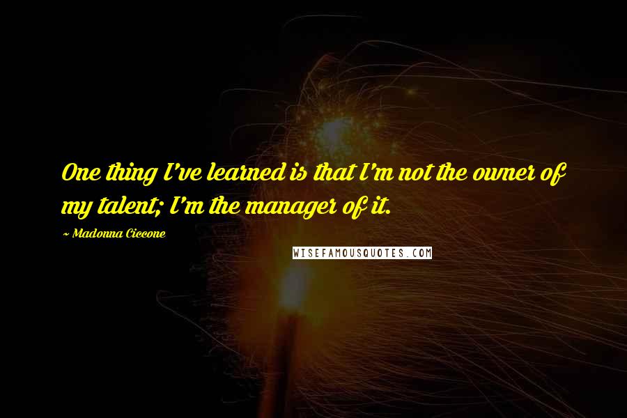 Madonna Ciccone Quotes: One thing I've learned is that I'm not the owner of my talent; I'm the manager of it.