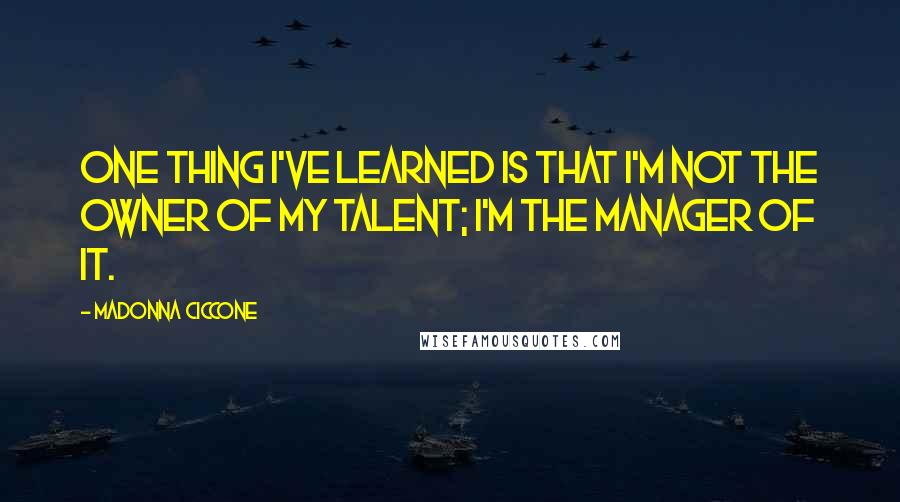 Madonna Ciccone Quotes: One thing I've learned is that I'm not the owner of my talent; I'm the manager of it.