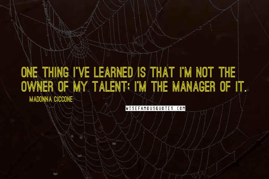 Madonna Ciccone Quotes: One thing I've learned is that I'm not the owner of my talent; I'm the manager of it.