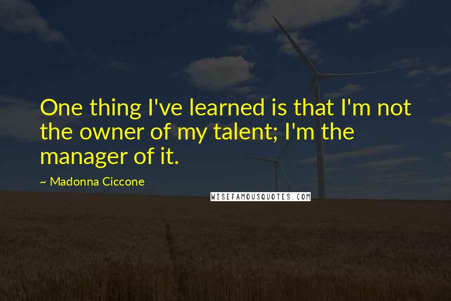 Madonna Ciccone Quotes: One thing I've learned is that I'm not the owner of my talent; I'm the manager of it.