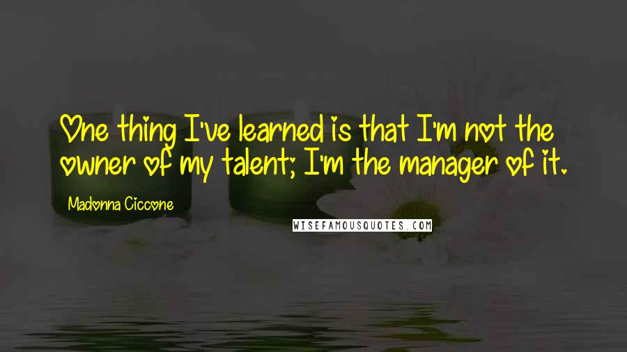 Madonna Ciccone Quotes: One thing I've learned is that I'm not the owner of my talent; I'm the manager of it.