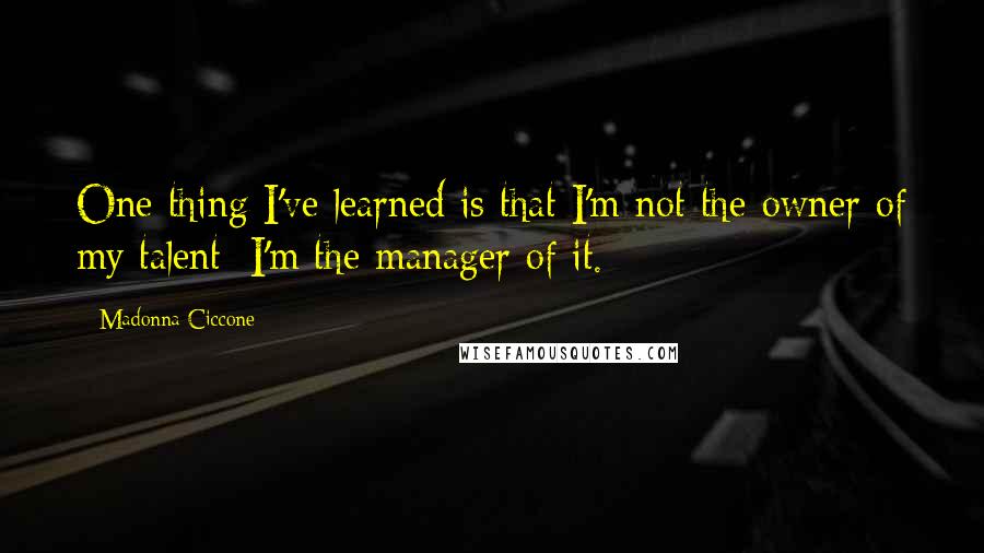 Madonna Ciccone Quotes: One thing I've learned is that I'm not the owner of my talent; I'm the manager of it.