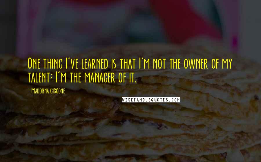 Madonna Ciccone Quotes: One thing I've learned is that I'm not the owner of my talent; I'm the manager of it.