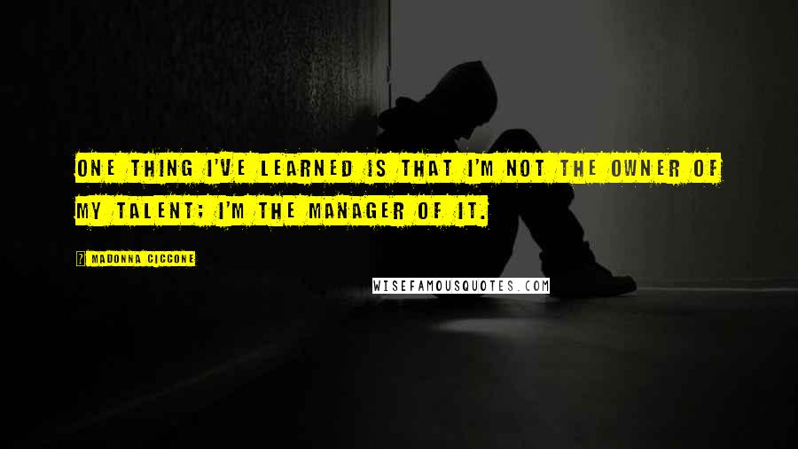 Madonna Ciccone Quotes: One thing I've learned is that I'm not the owner of my talent; I'm the manager of it.