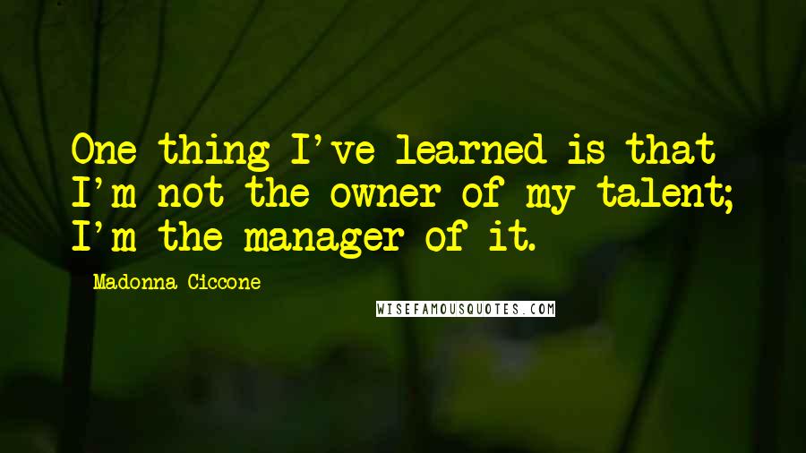 Madonna Ciccone Quotes: One thing I've learned is that I'm not the owner of my talent; I'm the manager of it.