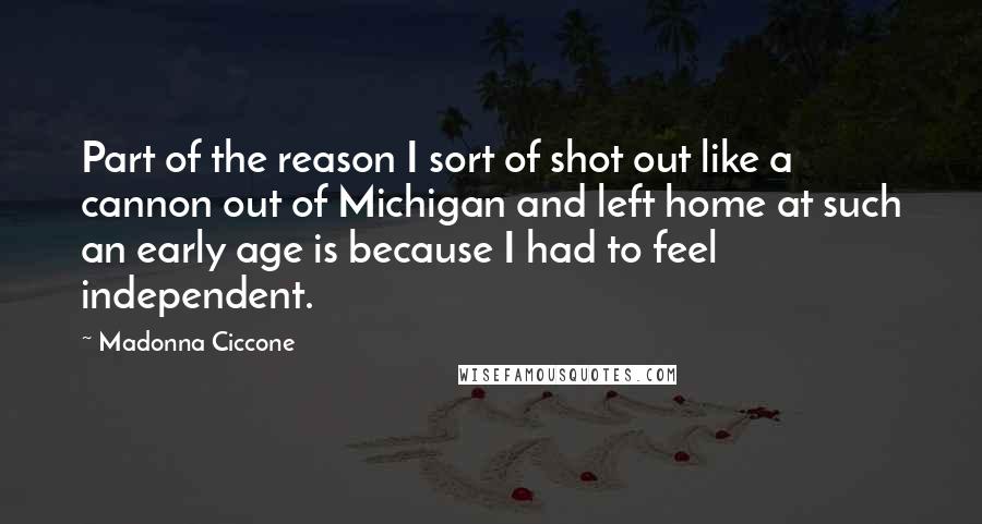 Madonna Ciccone Quotes: Part of the reason I sort of shot out like a cannon out of Michigan and left home at such an early age is because I had to feel independent.