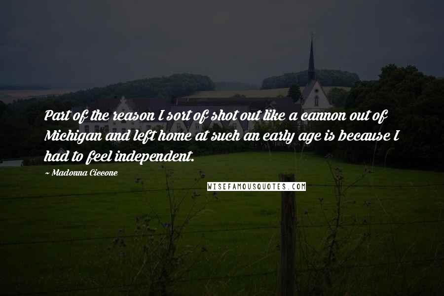Madonna Ciccone Quotes: Part of the reason I sort of shot out like a cannon out of Michigan and left home at such an early age is because I had to feel independent.