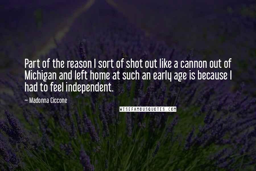 Madonna Ciccone Quotes: Part of the reason I sort of shot out like a cannon out of Michigan and left home at such an early age is because I had to feel independent.