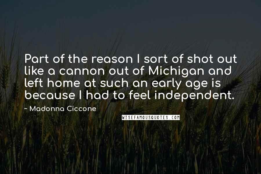 Madonna Ciccone Quotes: Part of the reason I sort of shot out like a cannon out of Michigan and left home at such an early age is because I had to feel independent.