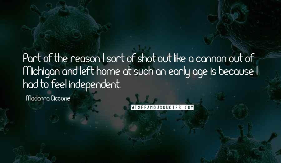 Madonna Ciccone Quotes: Part of the reason I sort of shot out like a cannon out of Michigan and left home at such an early age is because I had to feel independent.